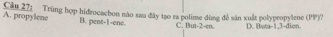 Trùng hợp hiđrocacbon nào sau đây tạo ra polime dùng để sản xuất polypropylene (PP)?
A. propylene B. pent -1 -ene. C. But -2 -en. D. Buta -1, 3 -đien.