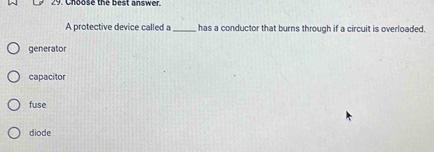 Choose the best answer.
A protective device called a _has a conductor that burns through if a circuit is overloaded.
generator
capacitor
fuse
diode