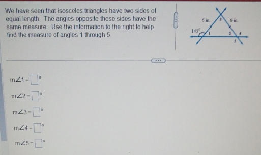 We have seen that isosceles triangles have two sides of 
equal length. The angles opposite these sides have the
same measure. Use the information to the right to help 
find the measure of angles 1 through 5.
m∠ 1=□°
m∠ 2=□°
m∠ 3=□°
m∠ 4=□°
m∠ 5=□°