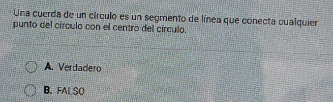 Una cuerda de un círculo es un segmento de línea que conecta cualquier
punto del círculo con el centro del círculo.
A. Verdadero
B. FALSO