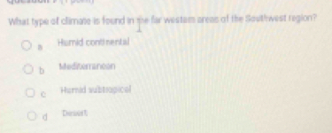 What type of climate is found in me far westem areas of the Southwest region?
Hsmid contirental
b Mediterancon
c Hurnid subtiapicel
d Dern U