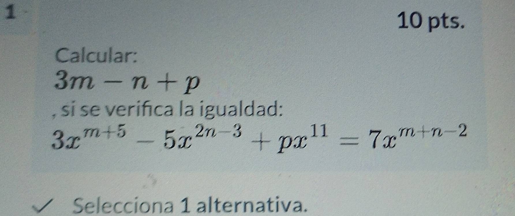 1 
10 pts. 
Calcular:
3m-n+p
, si se verifica la igualdad:
3x^(m+5)-5x^(2n-3)+px^(11)=7x^(m+n-2)
Selecciona 1 alternativa.