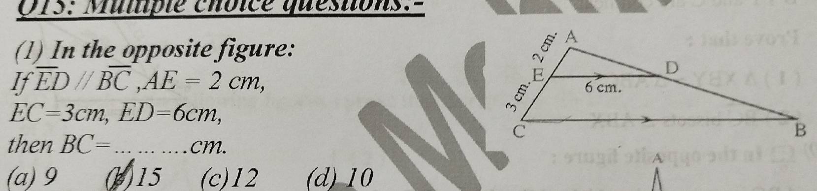 0TS: Muliple choice questions:-
(1) In the opposite figure:
If overline ED//overline BC, AE=2cm,
EC=3cm, ED=6cm, 
then BC= _  L° cm.
A
(a) 9 15 (c) 12 (d) 10