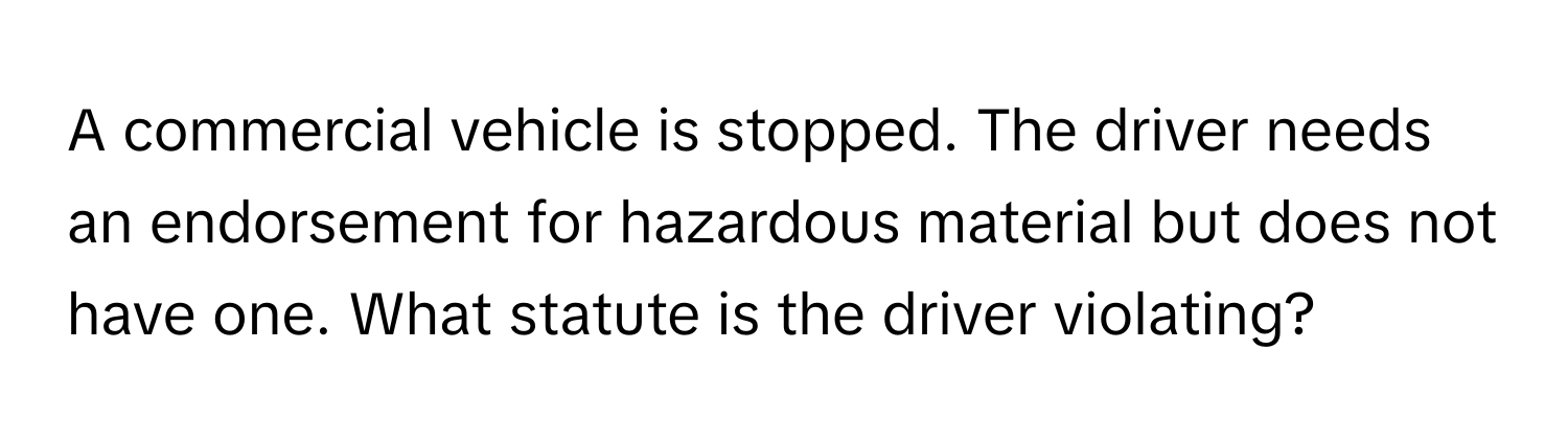 A commercial vehicle is stopped. The driver needs an endorsement for hazardous material but does not have one. What statute is the driver violating?