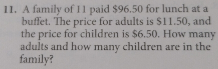 A family of 11 paid $96.50 for lunch at a 
buffet. The price for adults is $11.50, and 
the price for children is $6.50. How many 
adults and how many children are in the 
family?