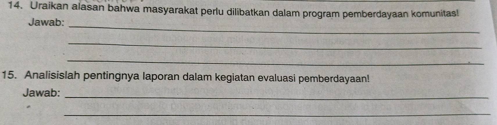 Uraikan alasan bahwa masyarakat perlu dilibatkan dalam program pemberdayaan komunitas! 
_ 
Jawab: 
_ 
_ 
15. Analisislah pentingnya laporan dalam kegiatan evaluasi pemberdayaan! 
Jawab:_ 
_