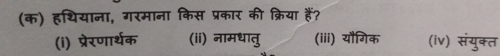 (क) हथियाना, गरमाना किस प्रकार की क्रिया हैं?
(i) प्रेरणार्थक (ii) नामधातु (iii) यौगिक (iv) संयुक्त