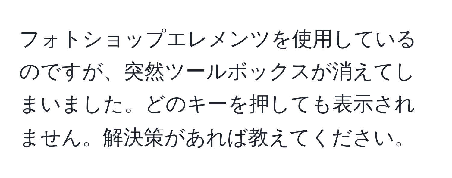 フォトショップエレメンツを使用しているのですが、突然ツールボックスが消えてしまいました。どのキーを押しても表示されません。解決策があれば教えてください。