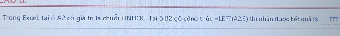 Trong Excel, tại ô A2 có giá trị là chuỗi TINHOC. Tại ô B2 gõ công thức =LEFT(A2,3) thì nhận được kết quả là ???