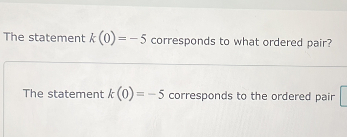 The statement k(0)=-5 corresponds to what ordered pair? 
The statement k(0)=-5 corresponds to the ordered pair