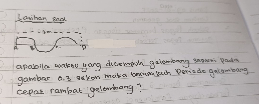 Lacihan soal 
A B C D 
apabila wakto yang ditempuh gelombang seperei Pada 
gambar o. 3 sekon maka berapakcah Periode gelombang 
cepat rambat gelombang?