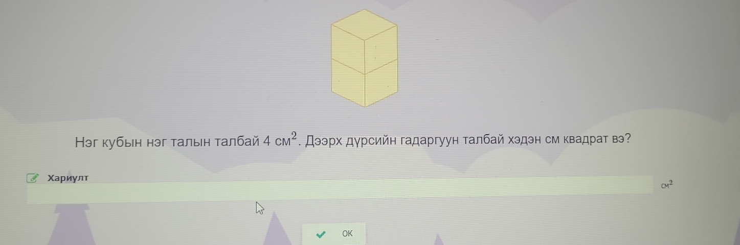 Ηəг κубыιн нэг τалын τалбай 4cm^2. Дээрх дγрсийн гадаргуун талбай хэдэн см квадрат вэ? 
Χариулτ
CM^2
OK