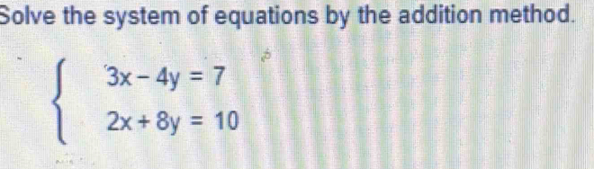 Solve the system of equations by the addition method.
beginarrayl 3x-4y=7 2x+8y=10endarray.