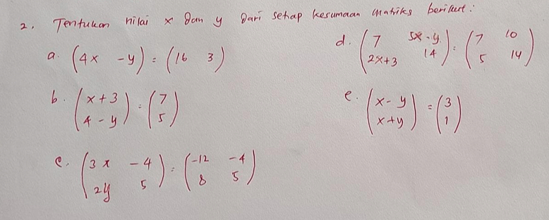 Tenfukon hilai x Ban y Dari sehap kesumaan matriks berilent: 
d. beginpmatrix 7&5x-y 2x+3&14endpmatrix :beginpmatrix 7&10 5&14endpmatrix
a. (4x-y)=(163)
6. beginpmatrix x+3 4-yendpmatrix =beginpmatrix 7 5endpmatrix
e. beginpmatrix x-y x+yendpmatrix =beginpmatrix 3 1endpmatrix
e. beginpmatrix 3x&-4 2y&5endpmatrix :beginpmatrix -12&-4 8&5endpmatrix