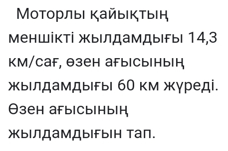 Μοτοрлыι Κайыικτыеή 
меншікті жылдамдыгы 14, 3
Kм/саf, θзен аfыiсыiнын 
жыιлдамдыгыι б0 км жγреді. 
θзен аfыiсыiныik 
жыιлдамДыιfын тап.