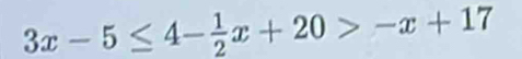 3x-5≤ 4- 1/2 x+20>-x+17