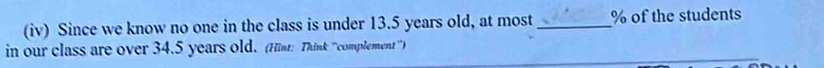 (iv) Since we know no one in the class is under 13.5 years old, at most _ % of the students 
in our class are over 34.5 years old. (Hin: Think ''complement'')