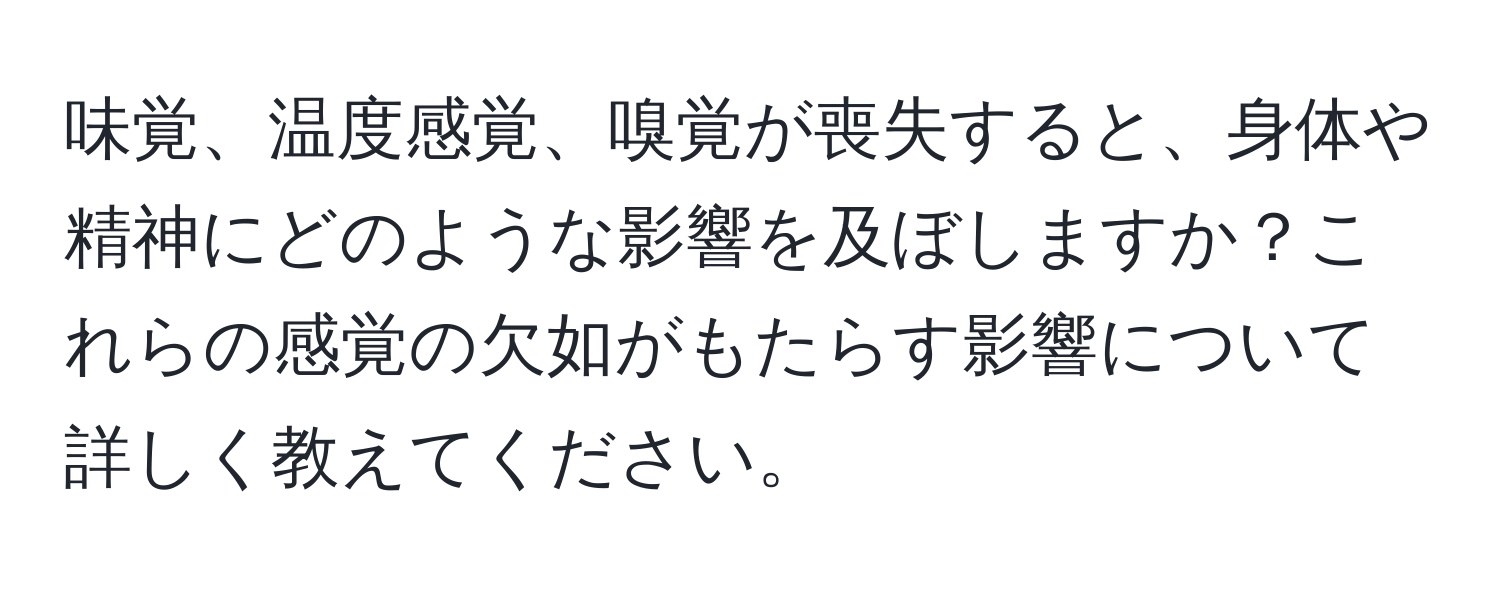 味覚、温度感覚、嗅覚が喪失すると、身体や精神にどのような影響を及ぼしますか？これらの感覚の欠如がもたらす影響について詳しく教えてください。