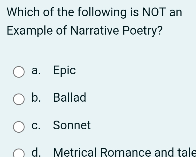 Which of the following is NOT an
Example of Narrative Poetry?
a. Epic
b. Ballad
c. Sonnet
d. Metrical Romance and tale