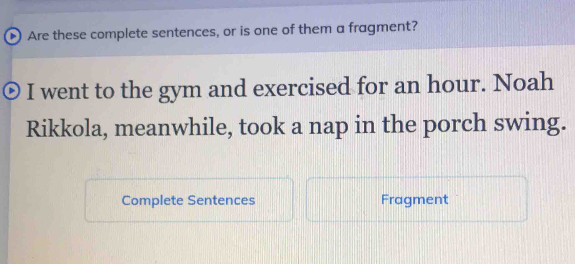 Are these complete sentences, or is one of them a fragment? 
I went to the gym and exercised for an hour. Noah 
Rikkola, meanwhile, took a nap in the porch swing. 
Complete Sentences Fragment