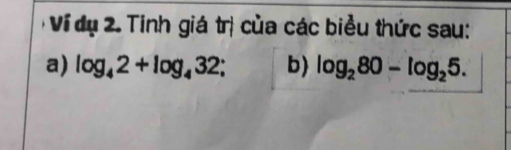 Ví dụ 2. Tinh giá trị của các biểu thức sau: 
a) log _42+log _432; b) log _280-log _25.