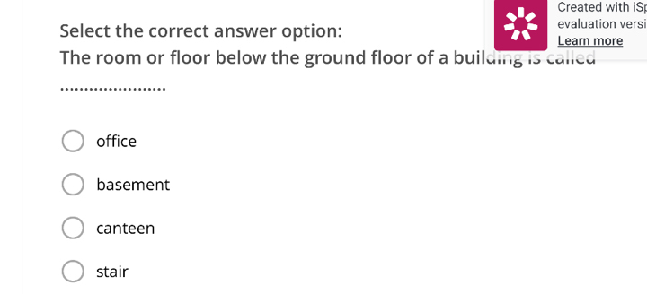 Created with iS
evaluation versi
Select the correct answer option: Learn more
The room or floor below the ground floor of a building is called
_
office
basement
canteen
stair