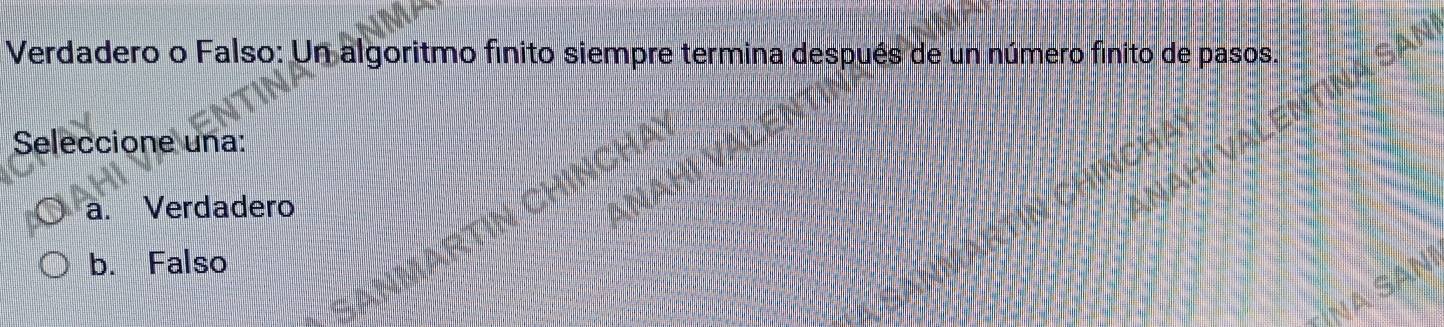 Verdadero o Falso: Un algoritmo finito siempre termina después de un número finito de pasos.
Seleccione una:
a. Verdadero
b. Falso