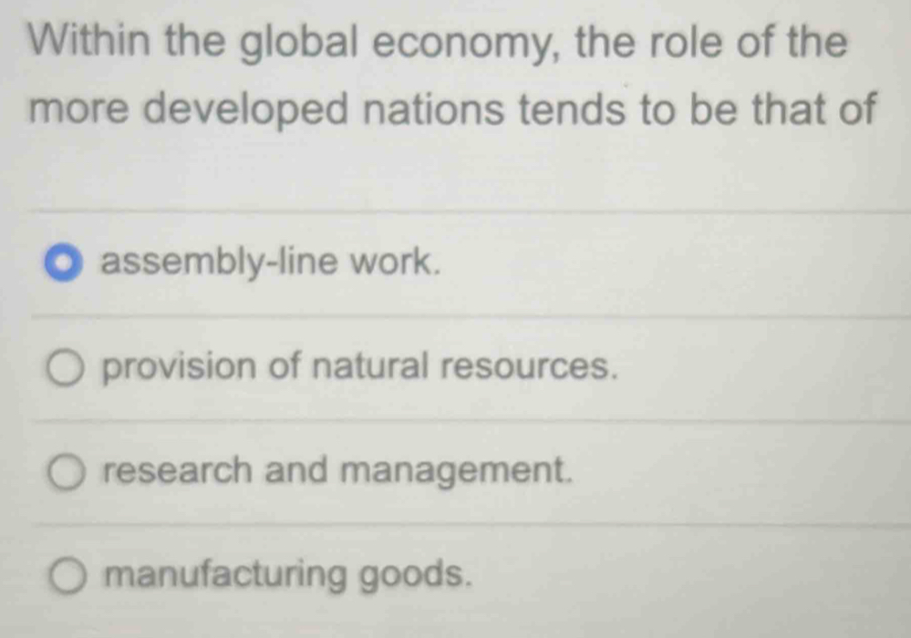 Within the global economy, the role of the
more developed nations tends to be that of
assembly-line work.
provision of natural resources.
research and management.
manufacturing goods.