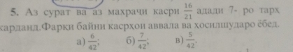 Аз сурат ва аз махрачи касри  16/21  алади 7 - ро тарх
κарланл.Φарки байнη касрхон аввала ва хосилιиуларо ебед.
a)  6/42 ; 6)  7/42  B)  5/42 .