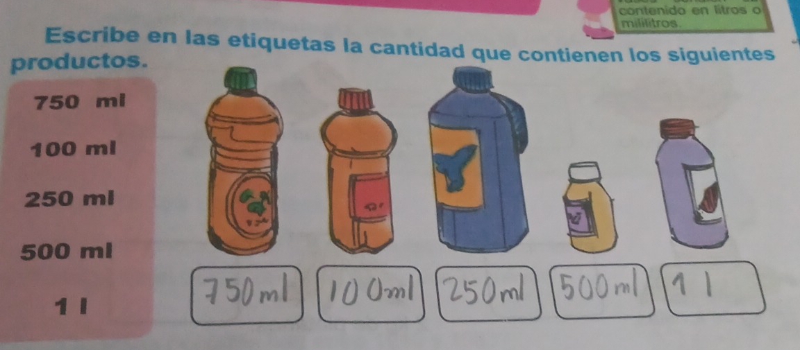 contenido en litros o 
mililitros. 
Escribe en las etiquetas la cantidad que contienen los siguientes 
productos.
750 mi
100 ml
250 ml
500 ml
1 I