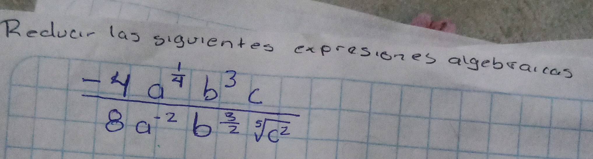 Reducr las siguientes expresiones algebralcas
frac -4a^(frac 1)4b^3c8a^(-2)b^(frac 5)2sqrt[3](c^2)