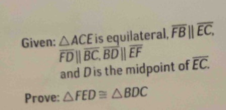 Given: △ ACE is equilateral, overline FB||overline EC,
overline FD||overline BC, overline BD||overline EF overline EC. 
and Dis the midpoint of 
Prove: △ FED≌ △ BDC