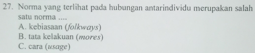 Norma yang terlihat pada hubungan antarindividu merupakan salah
satu norma ....
A. kebiasaan (folkways)
B. tata kelakuan (mores)
C. cara (usage)