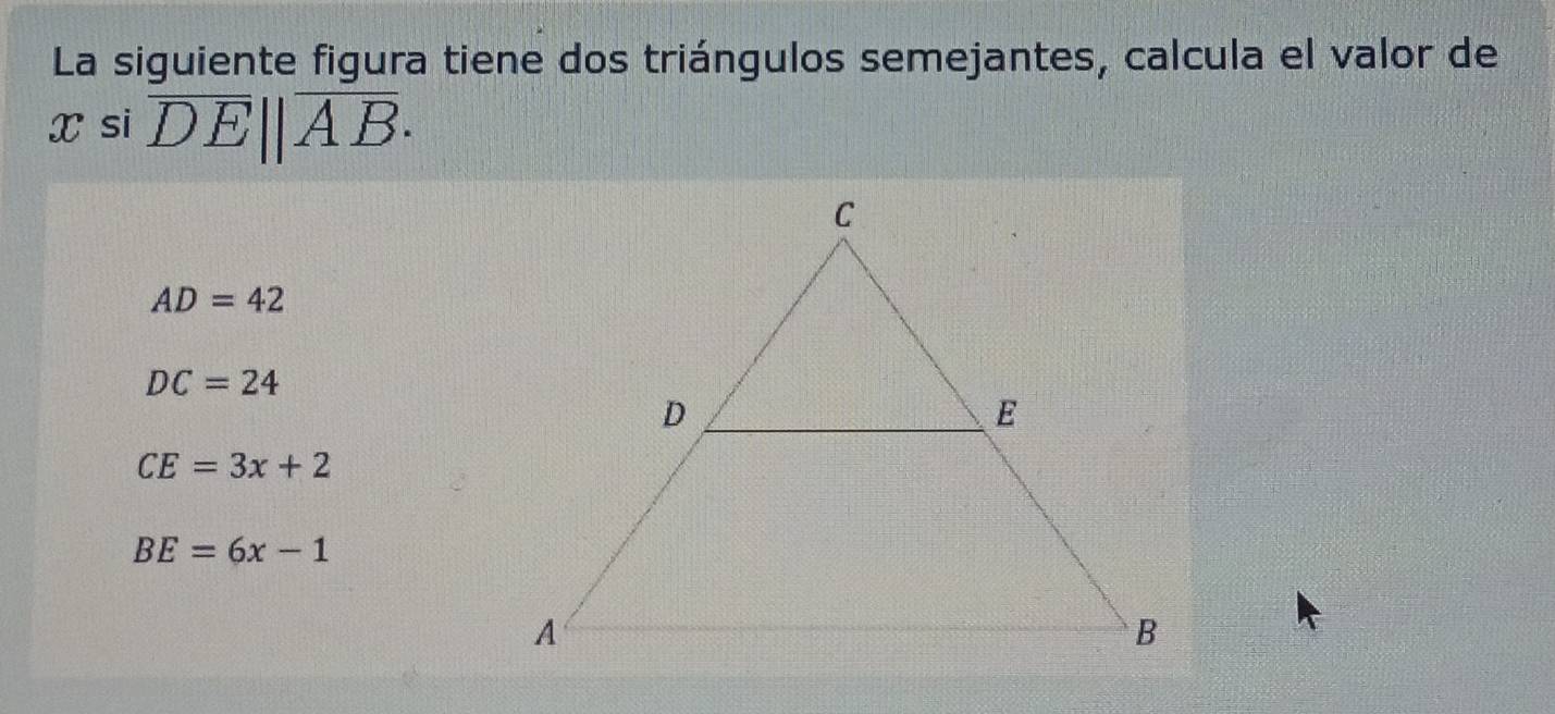 La siguiente figura tiene dos triángulos semejantes, calcula el valor de
X si overline DE||overline AB·
AD=42
DC=24
CE=3x+2
BE=6x-1