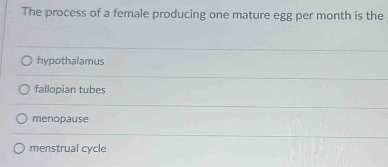 The process of a female producing one mature egg per month is the
hypothalamus
fallopian tubes
menopause
menstrual cycle