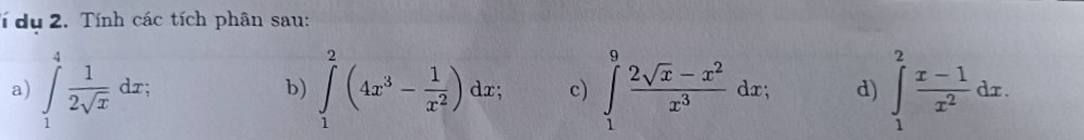 í dụ 2. Tính các tích phân sau: 
a) ∈tlimits _1^(4frac 1)2sqrt(x)dx; ∈tlimits _1^(2(4x^3)- 1/x^2 )dx; c) ∈tlimits _1^(9frac 2sqrt(x)-x^2)x^3dx; d) ∈tlimits _1^(2frac x-1)x^2dx. 
b)