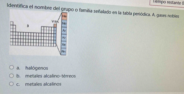 Tempo restante ()
ldentifica el nombre del gru o familia señalado en la tabla periódica. A. gases nobles
a. halógenos
b. metales alcalino-térreos
c. metales alcalinos