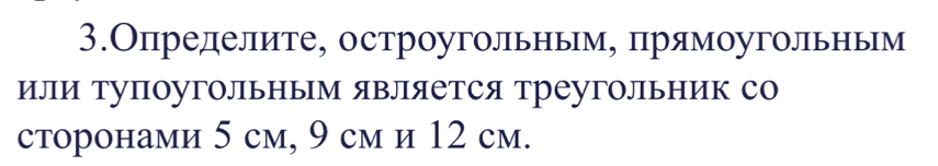 3.Определите, остроугольньм, прямоугольньм 
или Тупоугольным является треугольник со 
сторонами 5 cм, 9 cм и 12 cм.