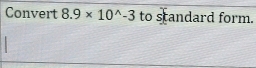 Convert 8.9* 10^(wedge)-3 to standard form.