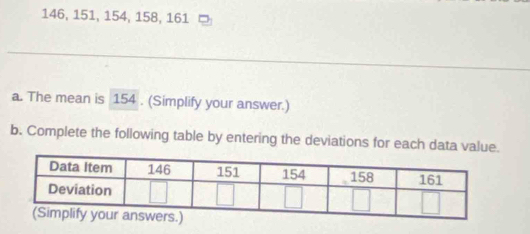 146, 151, 154, 158, 161
a. The mean is 154. (Simplify your answer.) 
b. Complete the following table by entering the deviations for each data value.