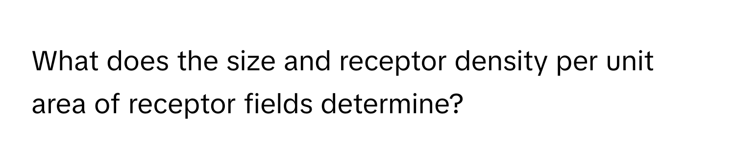 What does the size and receptor density per unit area of receptor fields determine?