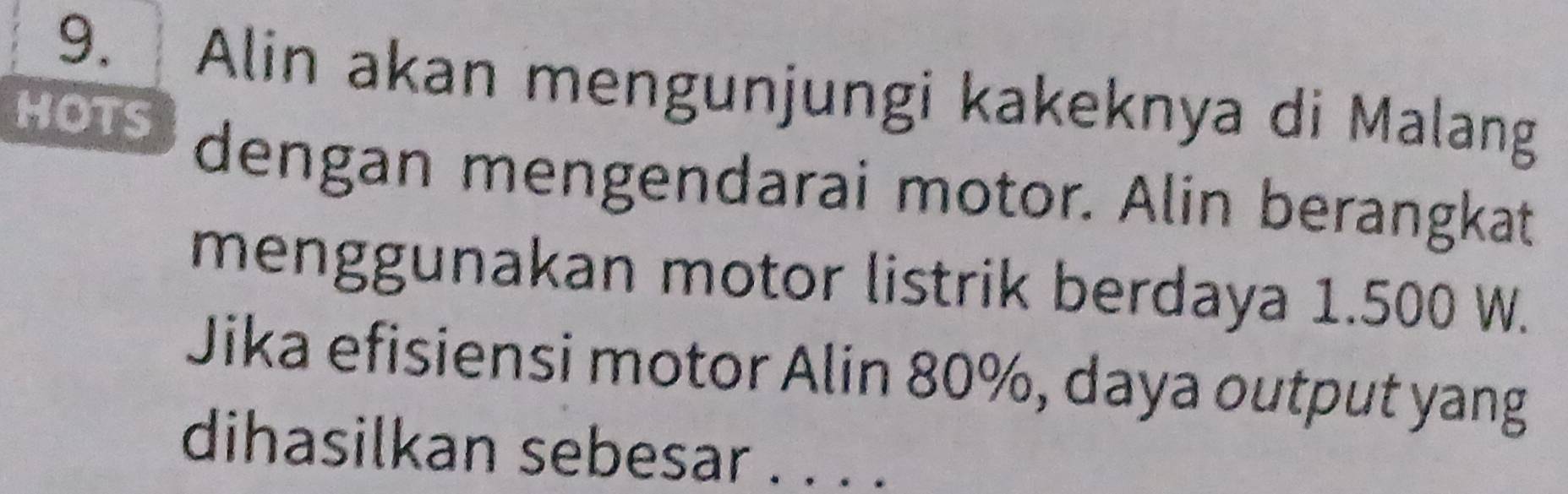 Alin akan mengunjungi kakeknya di Malang 
HOTS 
dengan mengendarai motor. Alin berangkat 
menggunakan motor listrik berdaya 1.500 W. 
Jika efisiensi motor Alin 80%, daya output yang 
dihasilkan sebesar . . . .