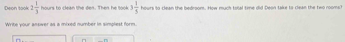 Deon took 2 1/3  hours to clean the den. Then he took 3 1/5  hours to clean the bedroom. How much total time did Deon take to clean the two rooms? 
Write your answer as a mixed number in simplest form.