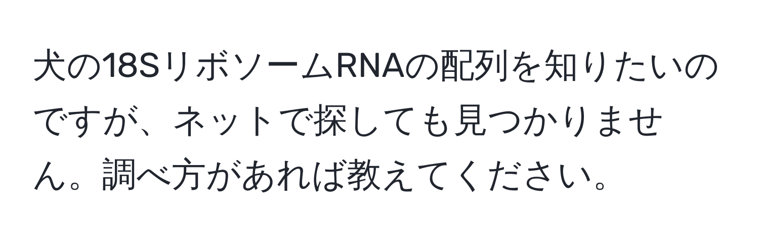 犬の18SリボソームRNAの配列を知りたいのですが、ネットで探しても見つかりません。調べ方があれば教えてください。