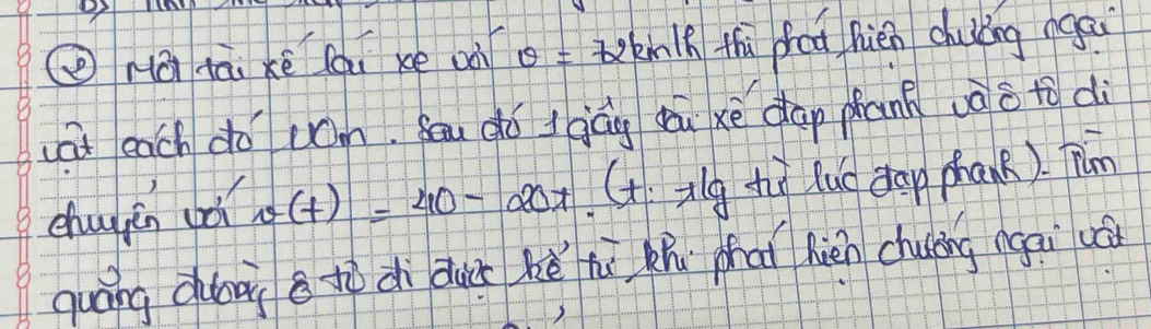 ② Há dāi xē lai xe oà θ = tokmnlk thi foa hién chulǐng agāi 
at each do com. Su dó gág du xè dap phan vào to di 
chugán bà v(t)=40-20t CG ilg ti lue dap phank). Tm 
quáng don g tì dì dur ké hù zhu phai hién chuing ngai uá