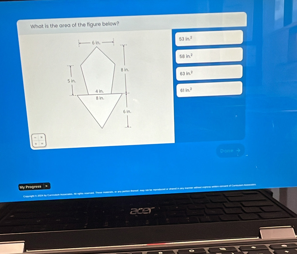 What is the area of the figure below?
53ln .^2
58in.^2
63in.^2
61in.^2
Done
My Progress >
Copyright © 2024 by Curiculum Associates. All rights reserved, These mai