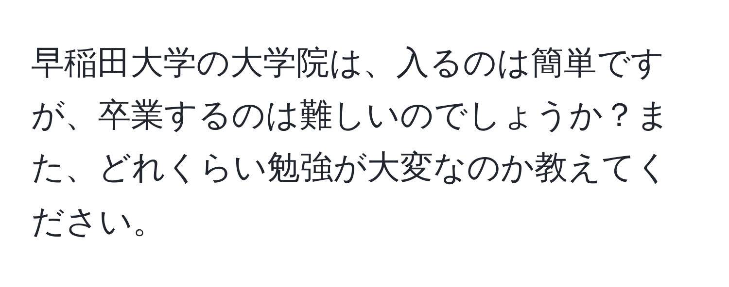 早稲田大学の大学院は、入るのは簡単ですが、卒業するのは難しいのでしょうか？また、どれくらい勉強が大変なのか教えてください。