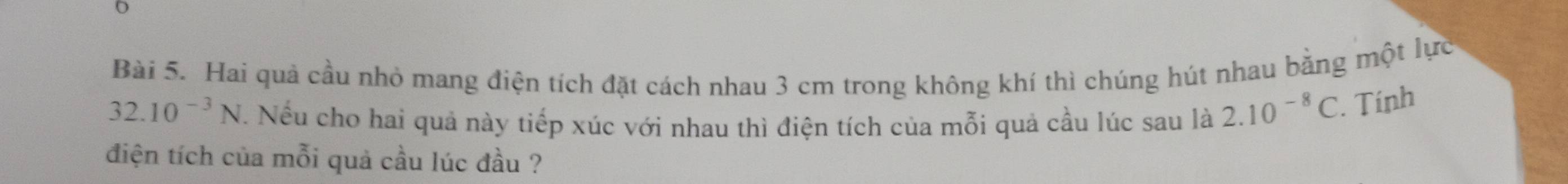 Hai quả cầu nhỏ mang điện tích đặt cách nhau 3 cm trong không khí thì chúng hút nhau bằng một lực
32.10^(-3)N 7. Nếu cho hai quả này tiếp xúc với nhau thì điện tích của mỗi quả cầu lúc sau là 2.10^(-8)C. Tính 
điện tích của mỗi quả cầu lúc đầu ?