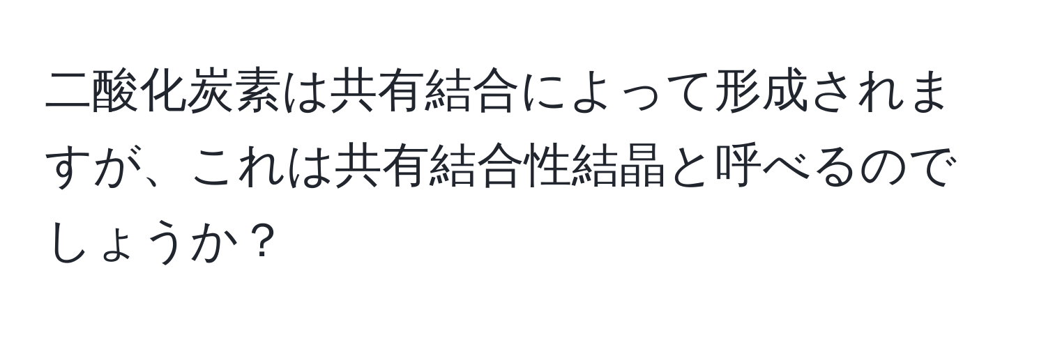 二酸化炭素は共有結合によって形成されますが、これは共有結合性結晶と呼べるのでしょうか？