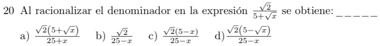 Al racionalizar el denominador en la expresión  sqrt(2)/5+sqrt(x)  se obtiene:_
a)  (sqrt(2)(5+sqrt(x)))/25+x  b)  sqrt(2)/25-x  c)  (sqrt(2)(5-x))/25-x  d)  (sqrt(2)(5-sqrt(x)))/25-x 